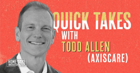 Home Care Innovation Forum – Quick Takes with AxisCare’s CEO, Todd Allen